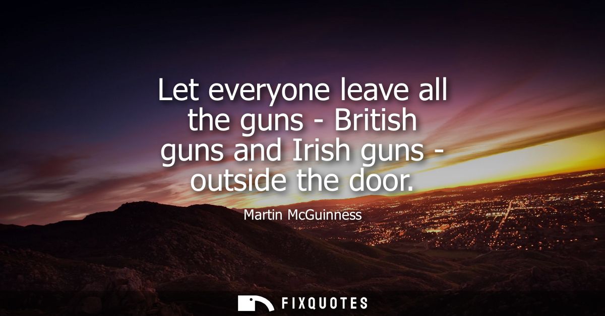 Let everyone leave all the guns - British guns and Irish guns - outside the door