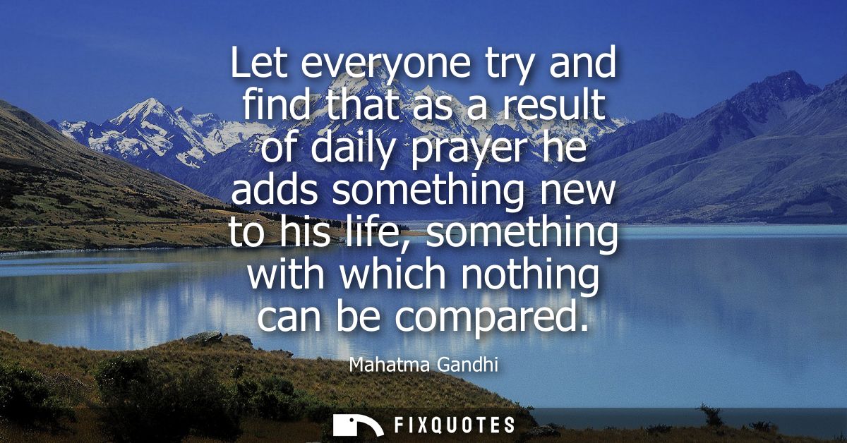 Let everyone try and find that as a result of daily prayer he adds something new to his life, something with which nothi