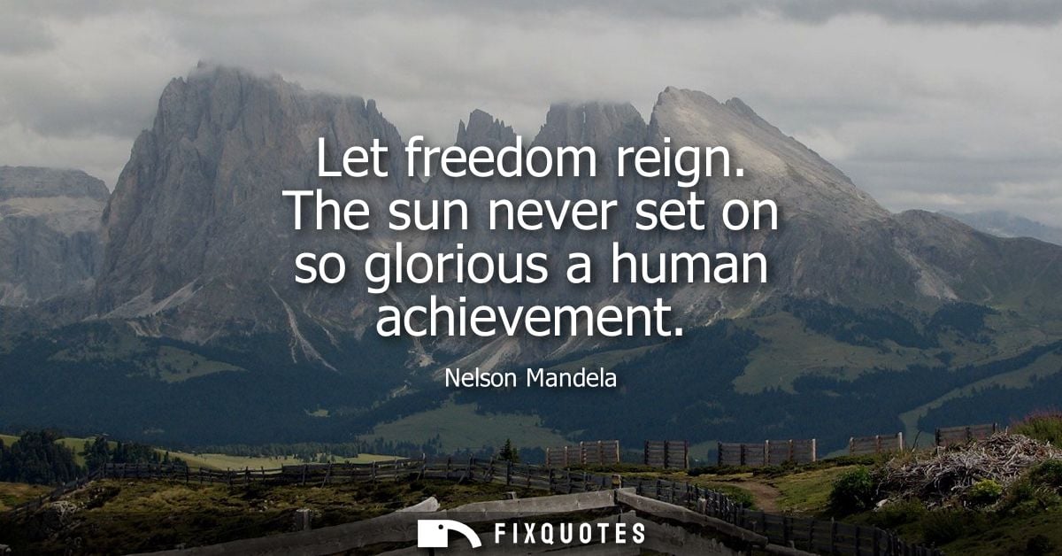 Let freedom reign. The sun never set on so glorious a human achievement