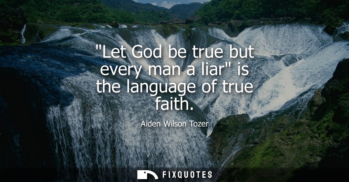 Let God be true but every man a liar is the language of true faith