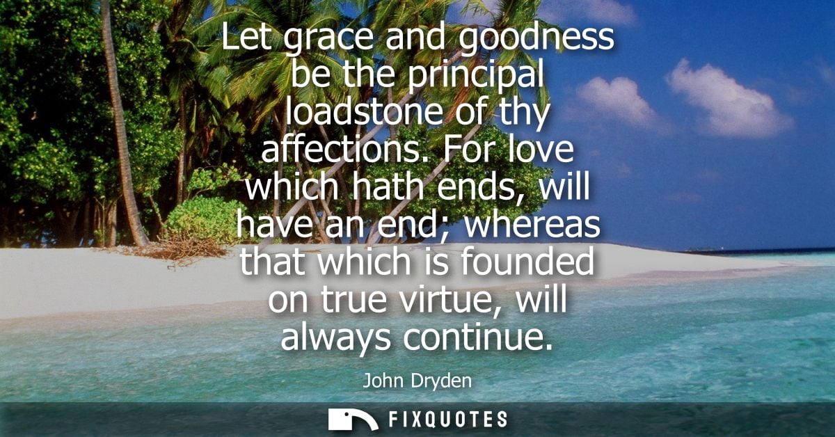 Let grace and goodness be the principal loadstone of thy affections. For love which hath ends, will have an end whereas 