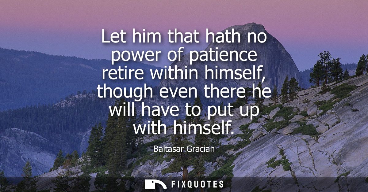 Let him that hath no power of patience retire within himself, though even there he will have to put up with himself