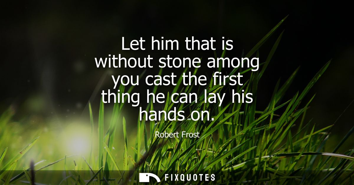 Let him that is without stone among you cast the first thing he can lay his hands on