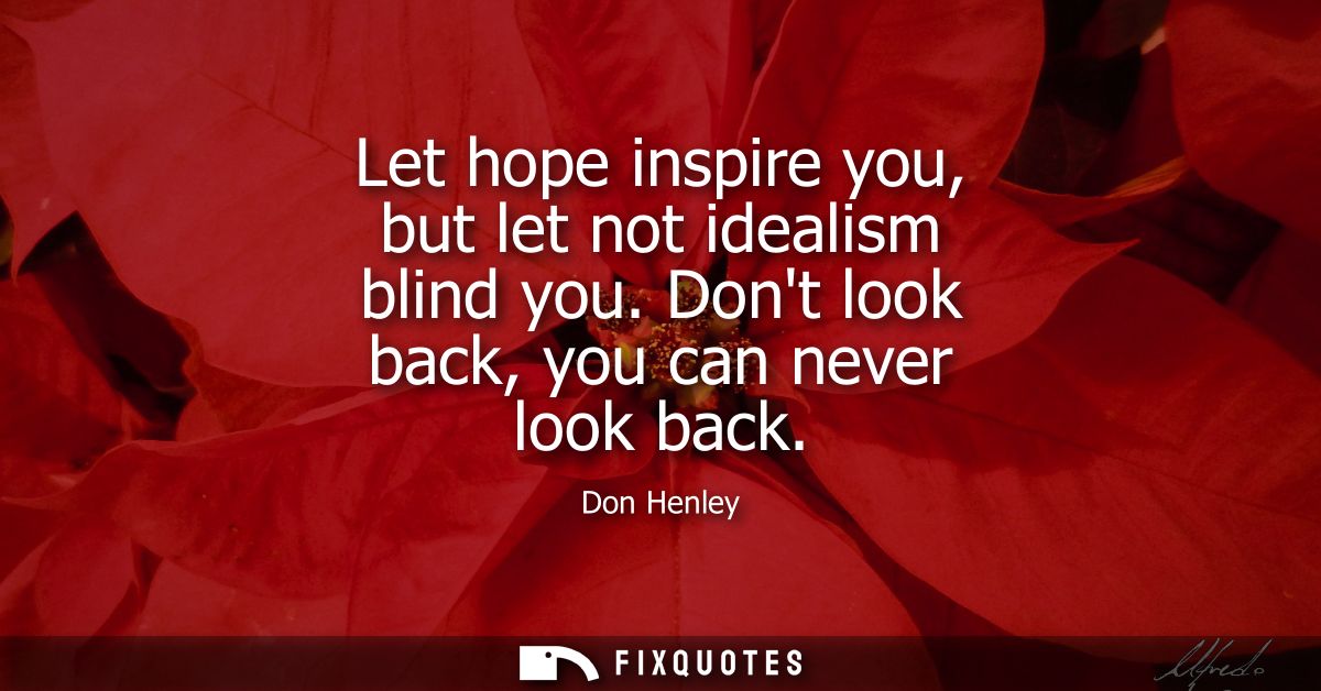 Let hope inspire you, but let not idealism blind you. Dont look back, you can never look back