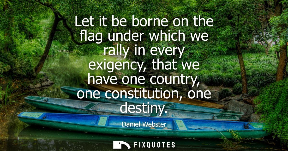 Let it be borne on the flag under which we rally in every exigency, that we have one country, one constitution, one dest