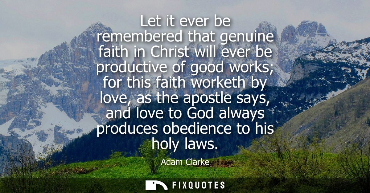 Let it ever be remembered that genuine faith in Christ will ever be productive of good works for this faith worketh by l