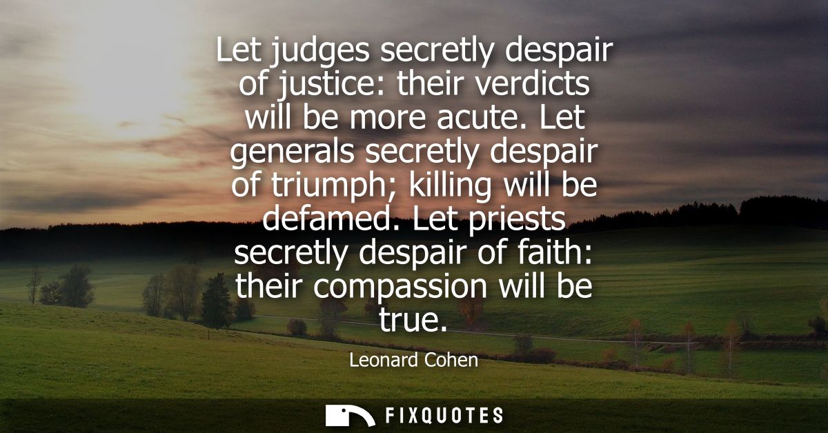 Let judges secretly despair of justice: their verdicts will be more acute. Let generals secretly despair of triumph kill