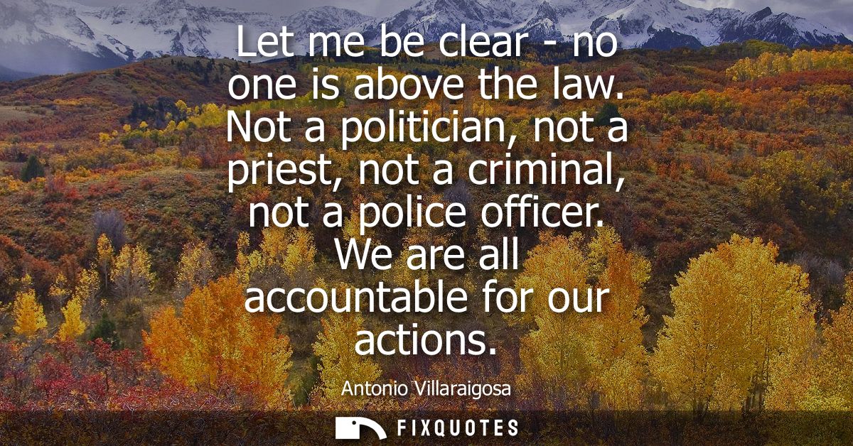 Let me be clear - no one is above the law. Not a politician, not a priest, not a criminal, not a police officer. We are 