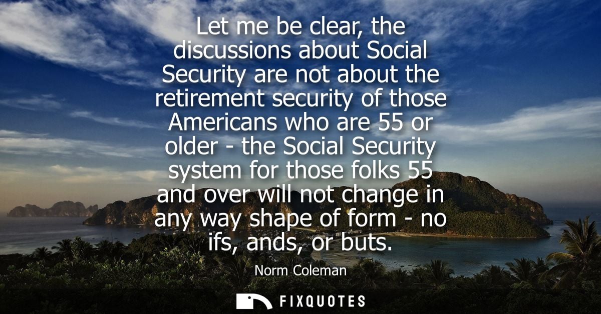 Let me be clear, the discussions about Social Security are not about the retirement security of those Americans who are 