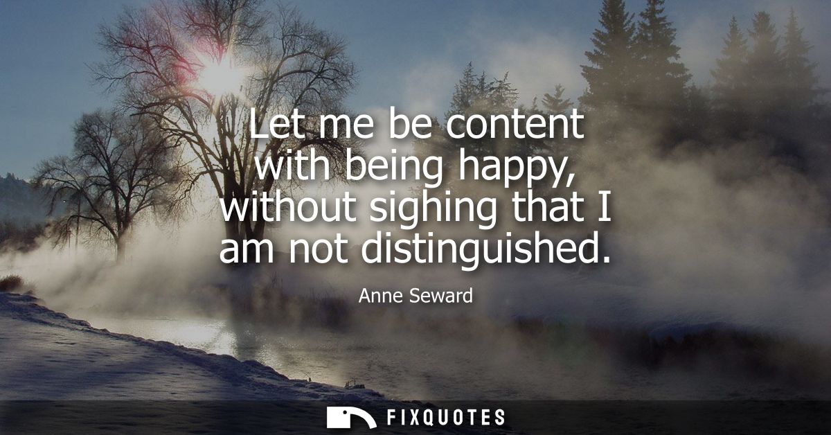 Let me be content with being happy, without sighing that I am not distinguished