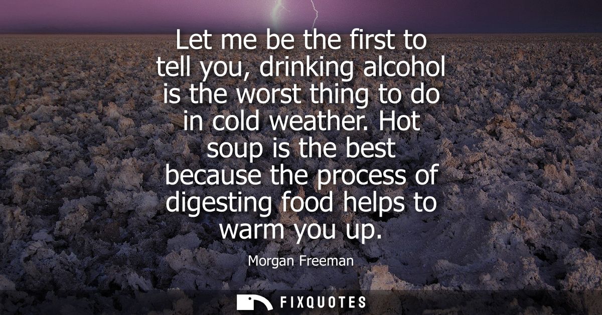 Let me be the first to tell you, drinking alcohol is the worst thing to do in cold weather. Hot soup is the best because