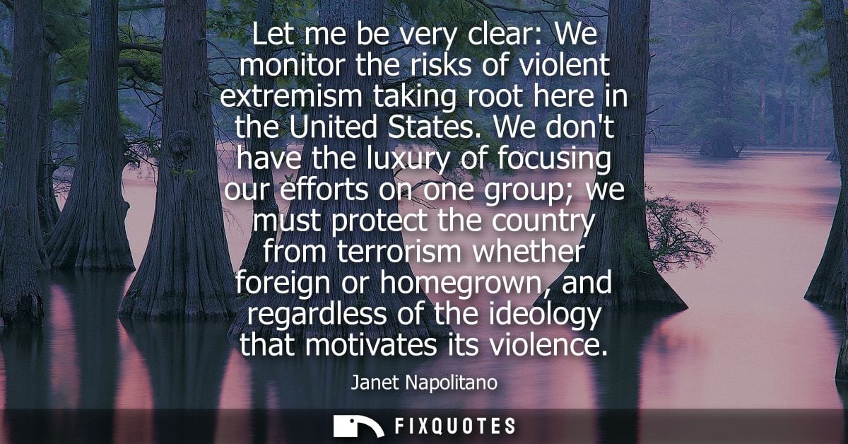Let me be very clear: We monitor the risks of violent extremism taking root here in the United States.