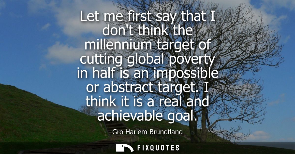 Let me first say that I dont think the millennium target of cutting global poverty in half is an impossible or abstract 