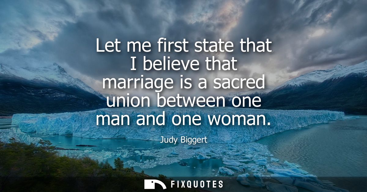 Let me first state that I believe that marriage is a sacred union between one man and one woman