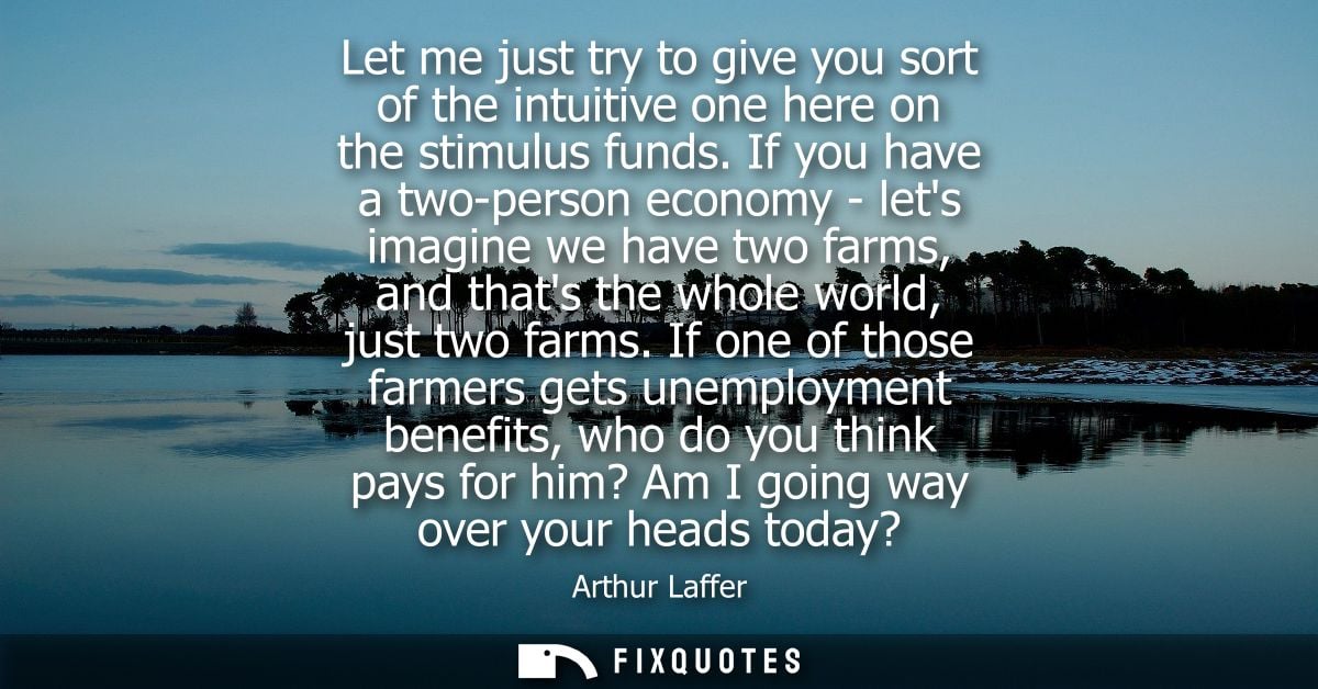 Let me just try to give you sort of the intuitive one here on the stimulus funds. If you have a two-person economy - let
