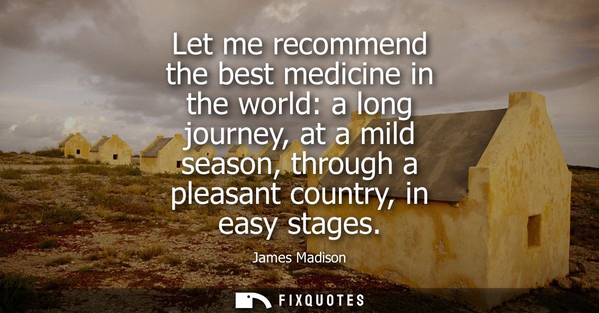 Let me recommend the best medicine in the world: a long journey, at a mild season, through a pleasant country, in easy s