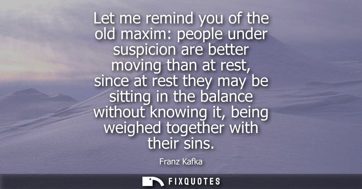 Let me remind you of the old maxim: people under suspicion are better moving than at rest, since at rest they may be sit