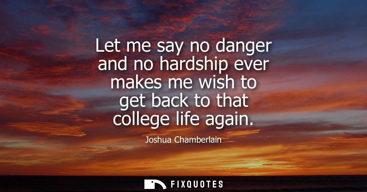Let me say no danger and no hardship ever makes me wish to get back to that college life again