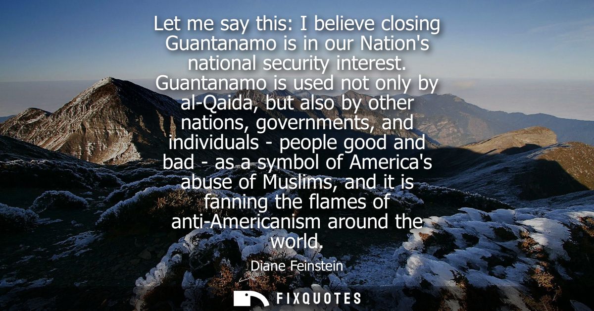 Let me say this: I believe closing Guantanamo is in our Nations national security interest. Guantanamo is used not only 
