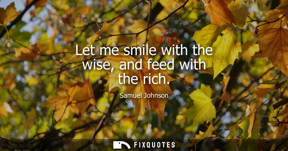 Let me smile with the wise, and feed with the rich - Samuel Johnson
