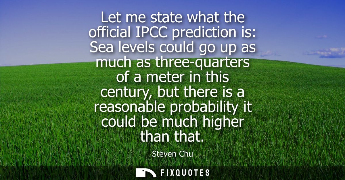 Let me state what the official IPCC prediction is: Sea levels could go up as much as three-quarters of a meter in this c