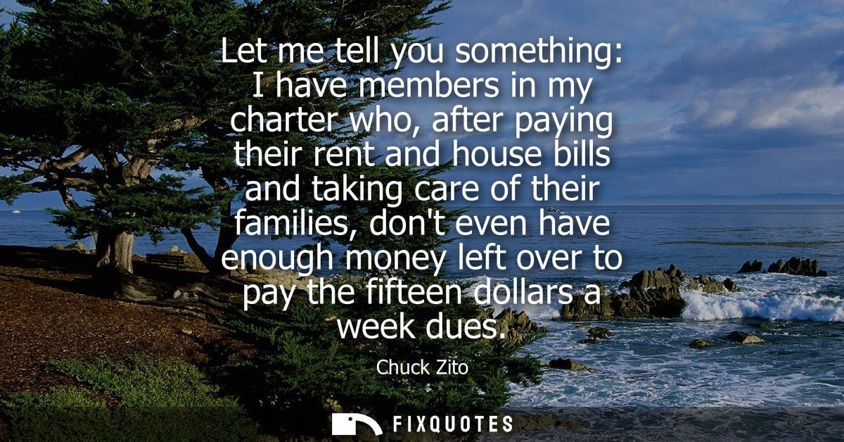 Let me tell you something: I have members in my charter who, after paying their rent and house bills and taking care of 