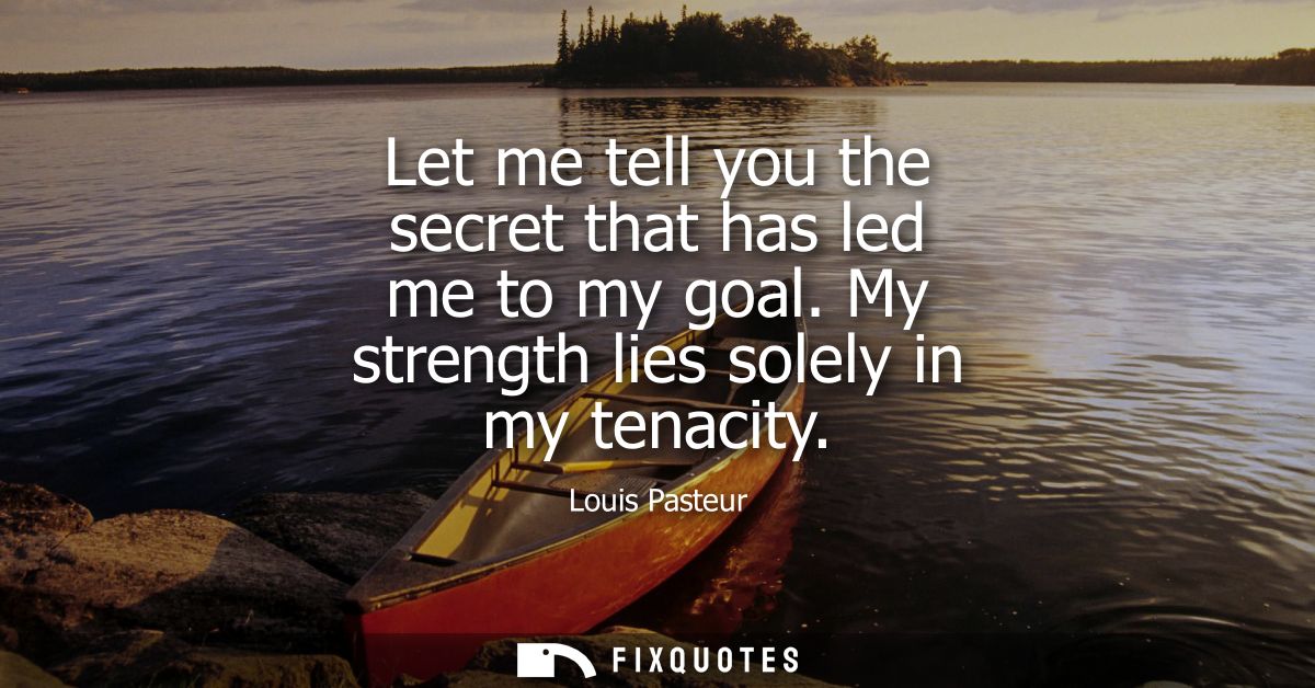 Let me tell you the secret that has led me to my goal. My strength lies solely in my tenacity