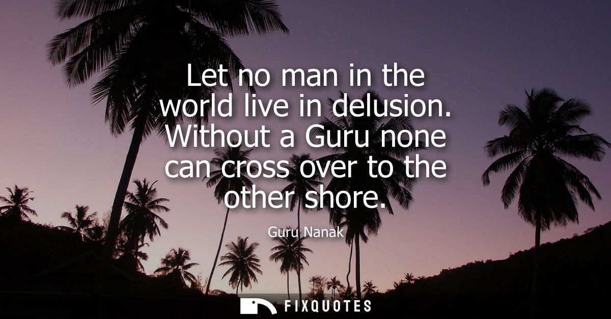 Let no man in the world live in delusion. Without a Guru none can cross over to the other shore