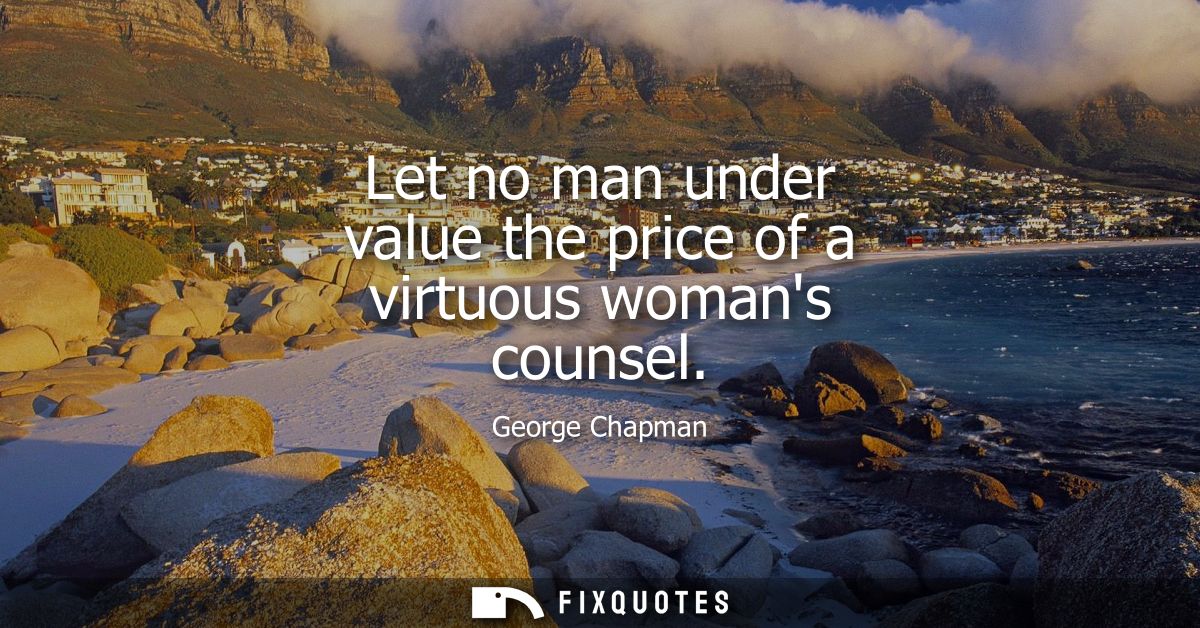Let no man under value the price of a virtuous womans counsel