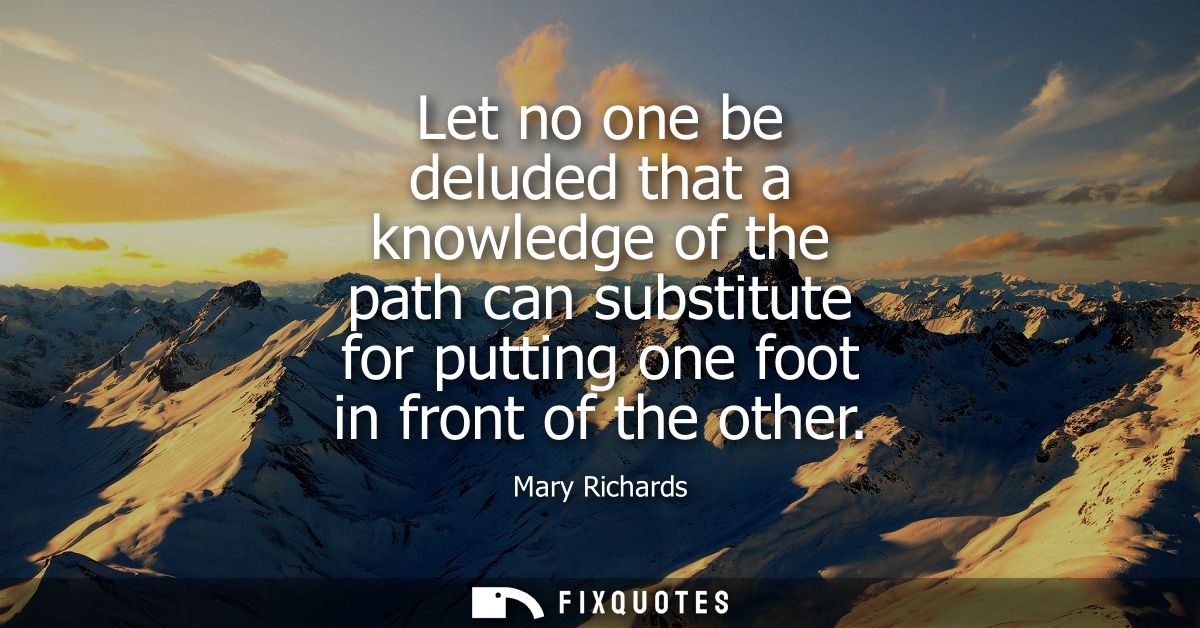 Let no one be deluded that a knowledge of the path can substitute for putting one foot in front of the other