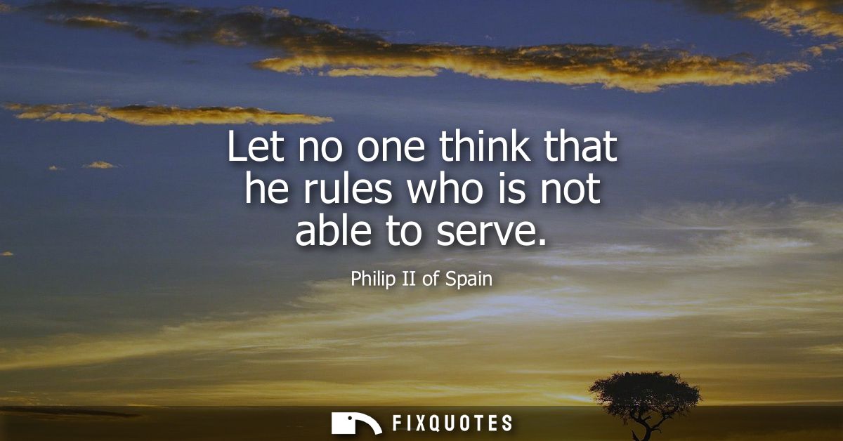 Let no one think that he rules who is not able to serve