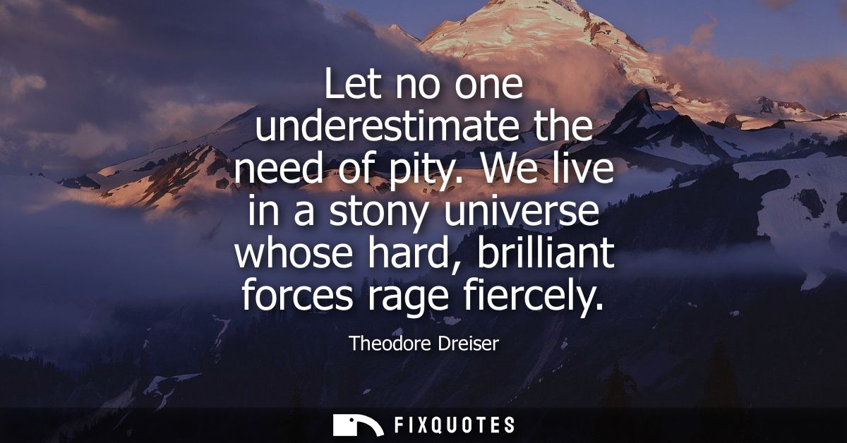 Let no one underestimate the need of pity. We live in a stony universe whose hard, brilliant forces rage fiercely