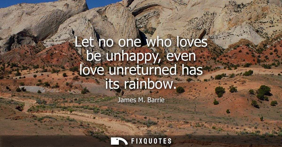 Let no one who loves be unhappy, even love unreturned has its rainbow