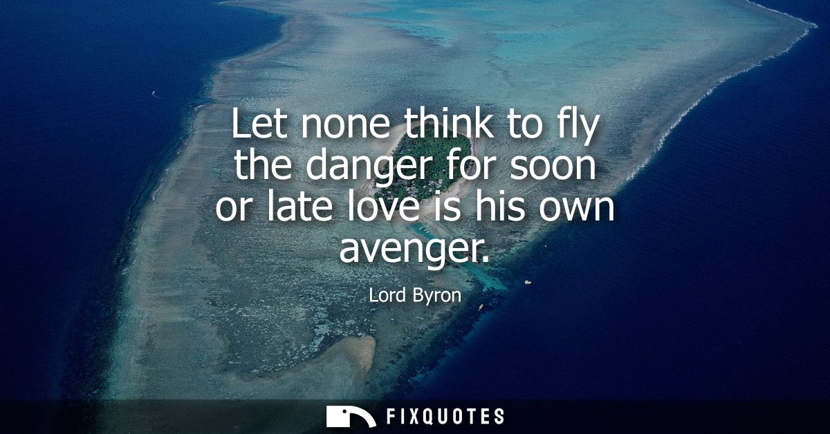 Let none think to fly the danger for soon or late love is his own avenger