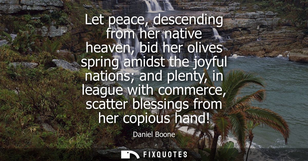 Let peace, descending from her native heaven, bid her olives spring amidst the joyful nations and plenty, in league with