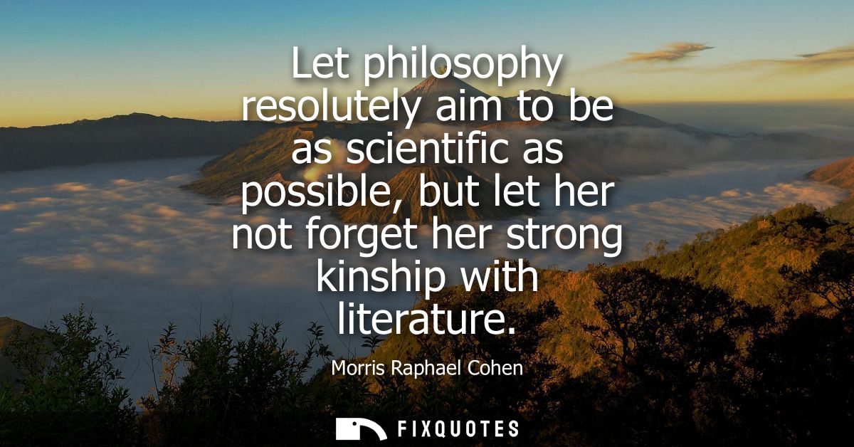 Let philosophy resolutely aim to be as scientific as possible, but let her not forget her strong kinship with literature