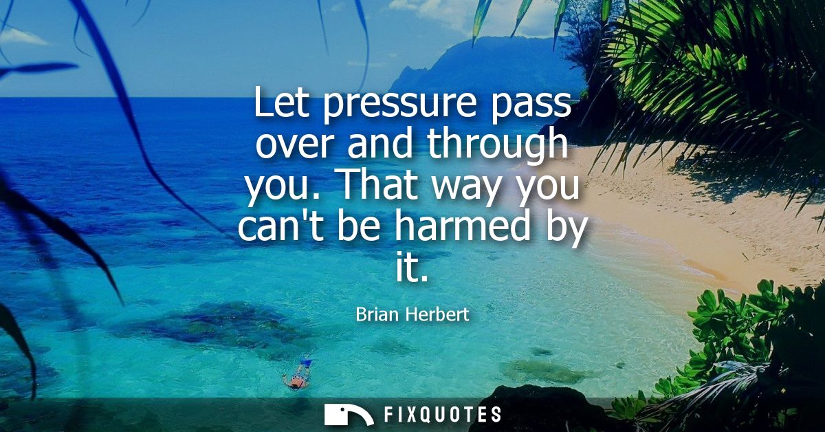 Let pressure pass over and through you. That way you cant be harmed by it