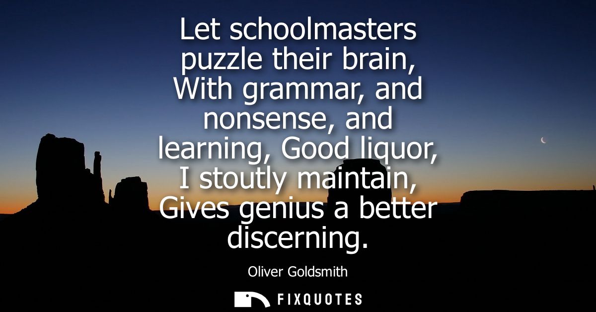 Let schoolmasters puzzle their brain, With grammar, and nonsense, and learning, Good liquor, I stoutly maintain, Gives g