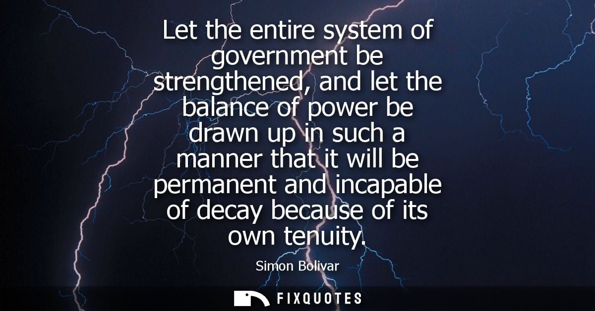 Let the entire system of government be strengthened, and let the balance of power be drawn up in such a manner that it w