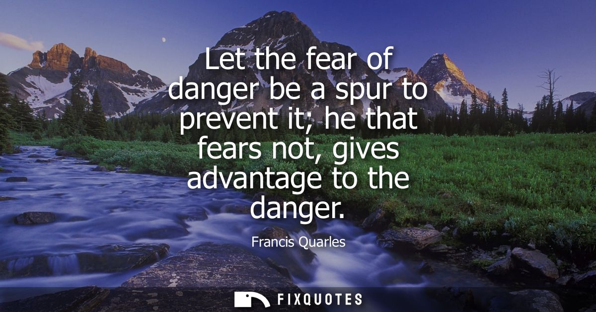 Let the fear of danger be a spur to prevent it he that fears not, gives advantage to the danger
