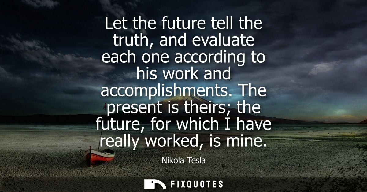 Let the future tell the truth, and evaluate each one according to his work and accomplishments. The present is theirs th