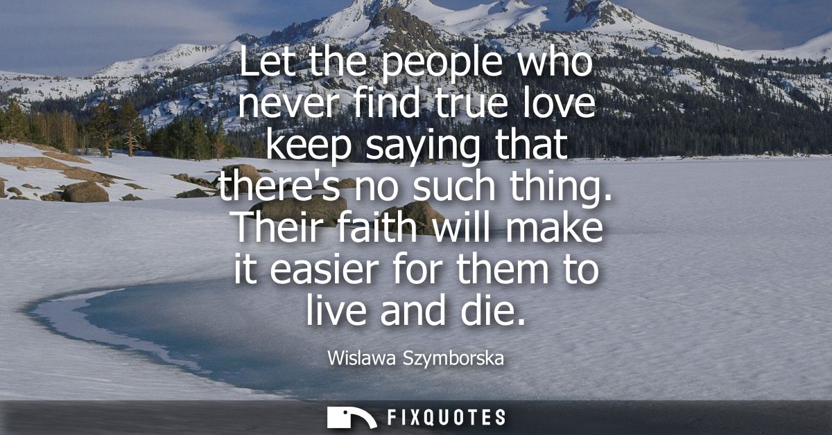 Let the people who never find true love keep saying that theres no such thing. Their faith will make it easier for them 
