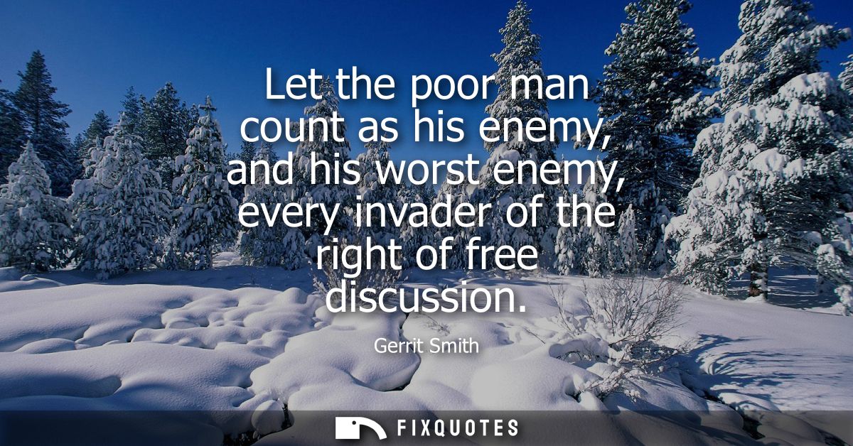 Let the poor man count as his enemy, and his worst enemy, every invader of the right of free discussion