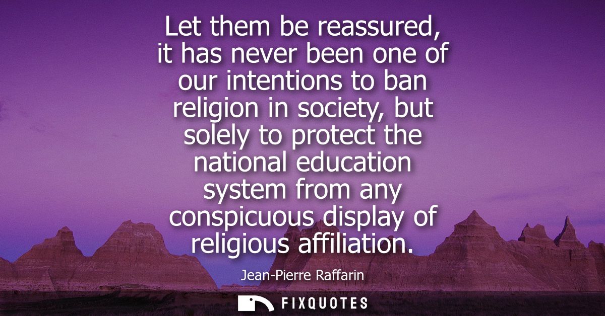 Let them be reassured, it has never been one of our intentions to ban religion in society, but solely to protect the nat