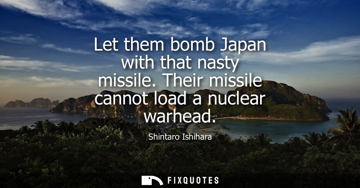 Let them bomb Japan with that nasty missile. Their missile cannot load a nuclear warhead