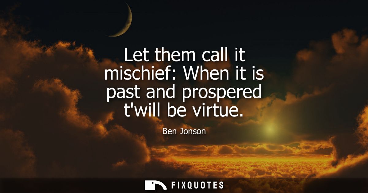 Let them call it mischief: When it is past and prospered twill be virtue