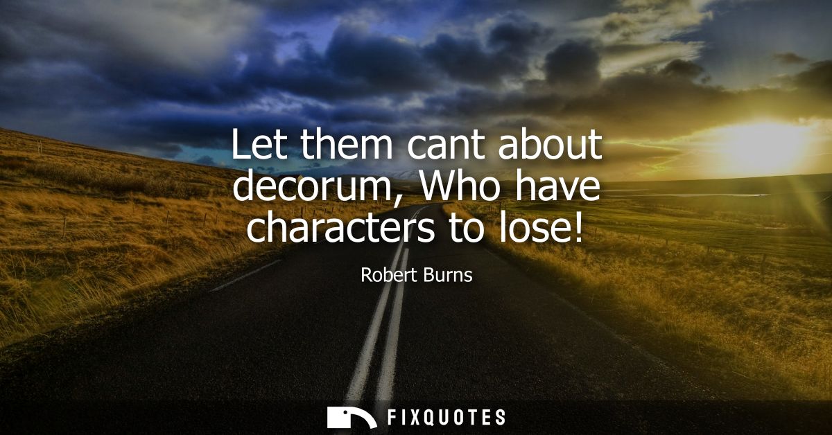 Let them cant about decorum, Who have characters to lose!