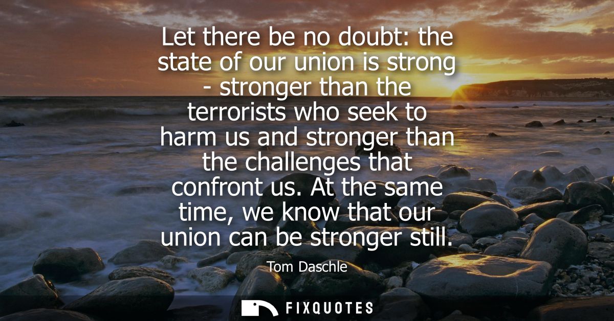 Let there be no doubt: the state of our union is strong - stronger than the terrorists who seek to harm us and stronger 
