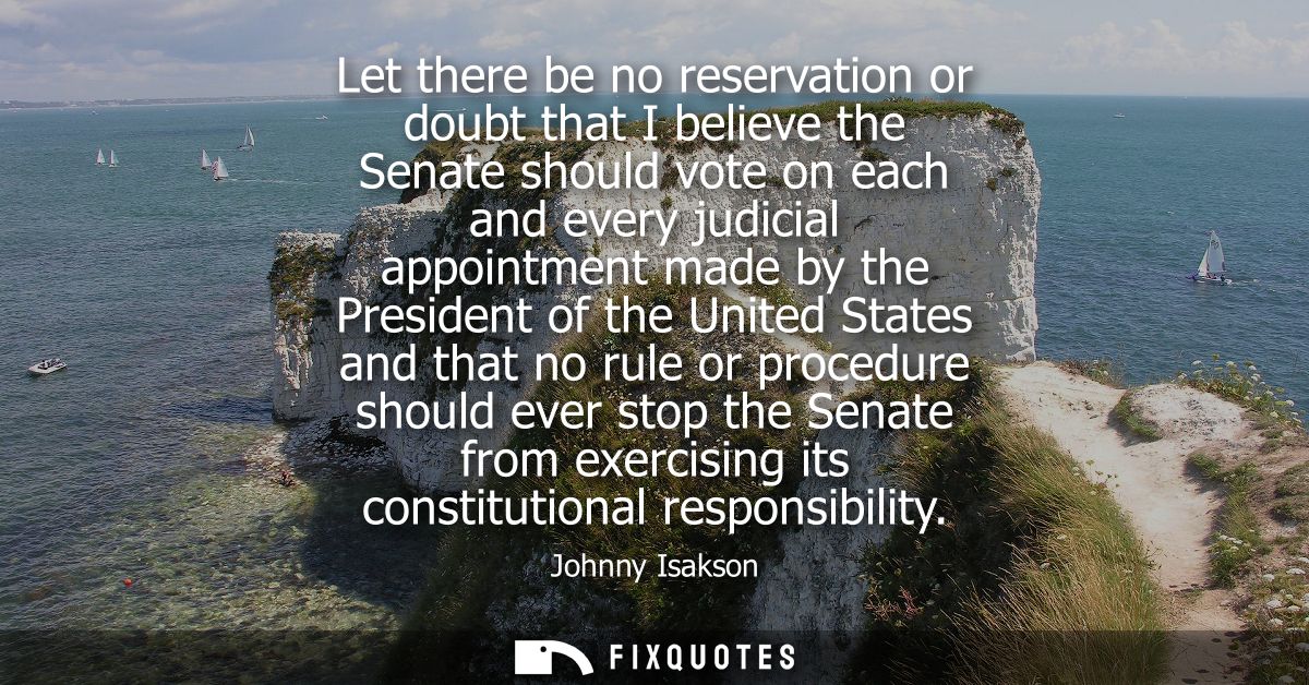 Let there be no reservation or doubt that I believe the Senate should vote on each and every judicial appointment made b