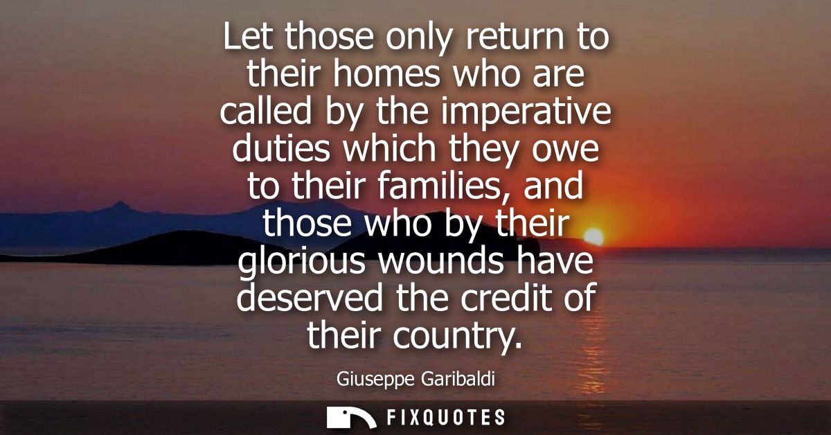 Let those only return to their homes who are called by the imperative duties which they owe to their families, and those